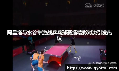 阿昌塔与水谷隼激战乒乓球赛场精彩对决引发热议