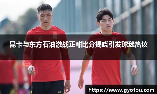 昆卡与东方石油激战正酣比分揭晓引发球迷热议