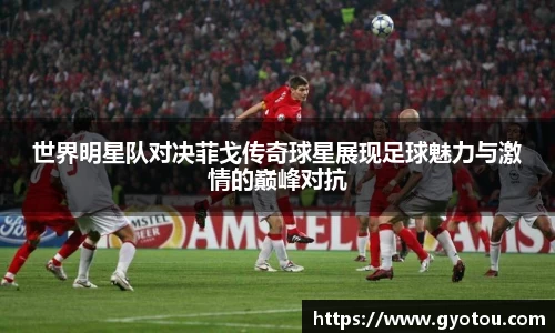 世界明星队对决菲戈传奇球星展现足球魅力与激情的巅峰对抗